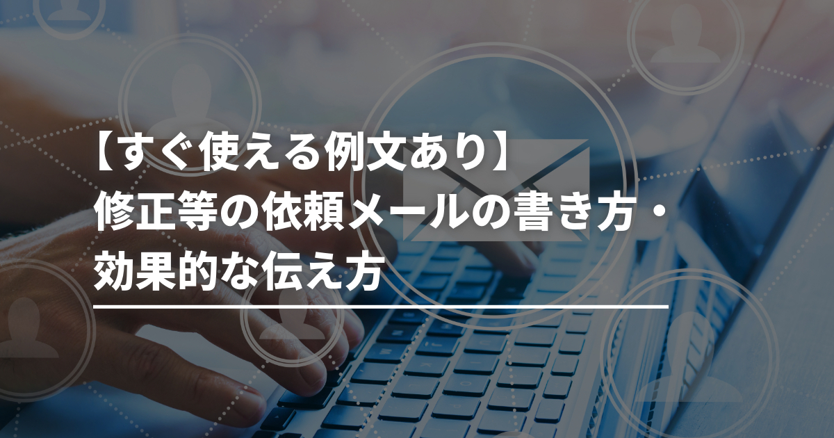 すぐ使える例文あり】修正等の依頼メールの書き方・効果的な伝え方 