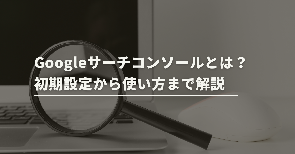 Googleサーチコンソールとは？初期設定から使い方まで初心者向けに解説