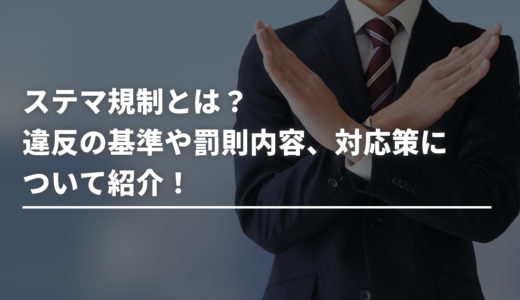 ステマ規制とは？違反の基準や罰則内容、対応策について紹介！