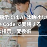 曖昧な指示ではAIは動けない！Claude Codeで実践する「正確な指示」変換術