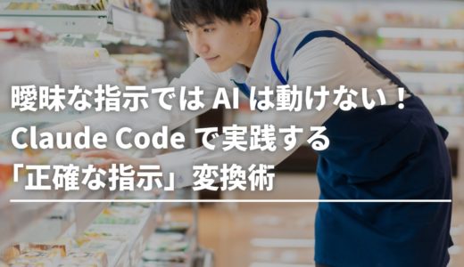 曖昧な指示ではAIは動けない！Claude Codeで実践する「正確な指示」変換術